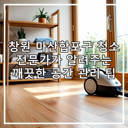 창원 마산합포구 청소 전문가가 알려주는 깨끗한 공간 관리 팁