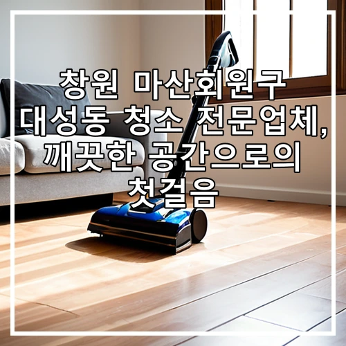 창원 마산회원구 대성동 청소 전문업체, 깨끗한 공간으로의 첫걸음