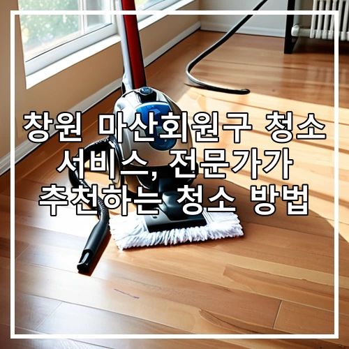 창원 마산회원구 청소 서비스, 전문가가 추천하는 청소 방법