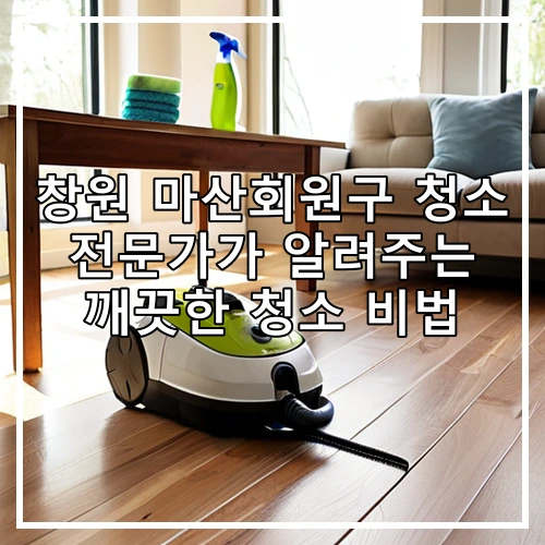 창원 마산회원구 청소 전문가가 알려주는 깨끗한 청소 비법