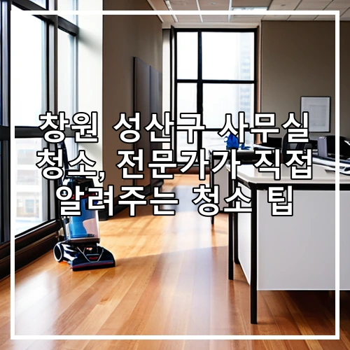 창원 성산구 사무실 청소, 전문가가 직접 알려주는 청소 팁